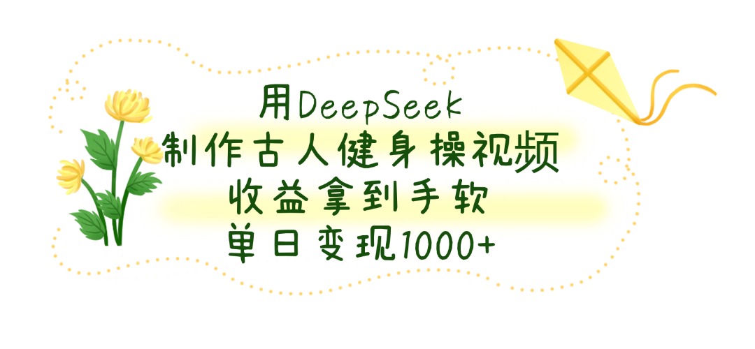 用DeepSeek制作古人健身操视频，单日变现1000+，收益拿到手软-亦可网创