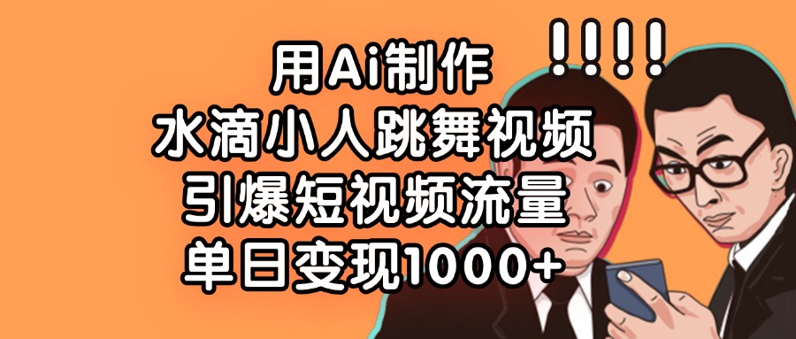用Ai制作水滴小人跳舞视频，单日变现1000+，引爆短视频流量-亦可网创