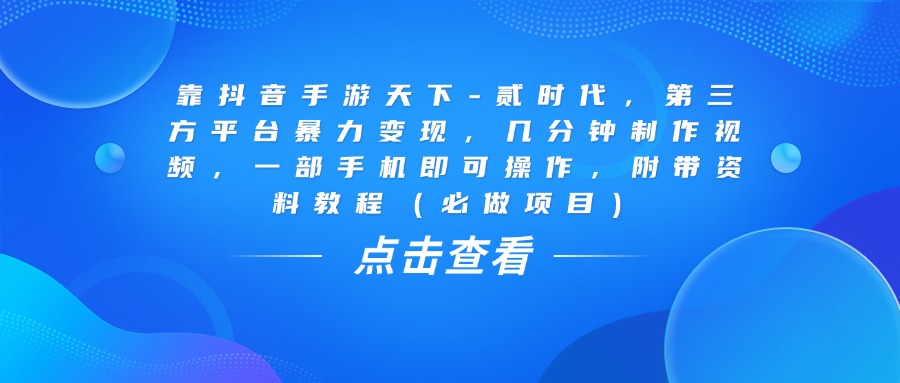靠抖音手游天下-贰时代，几分钟制作视频，第三方平台暴力变现，一部手机即可操作，附带资料教程（必做项目）-亦可网创