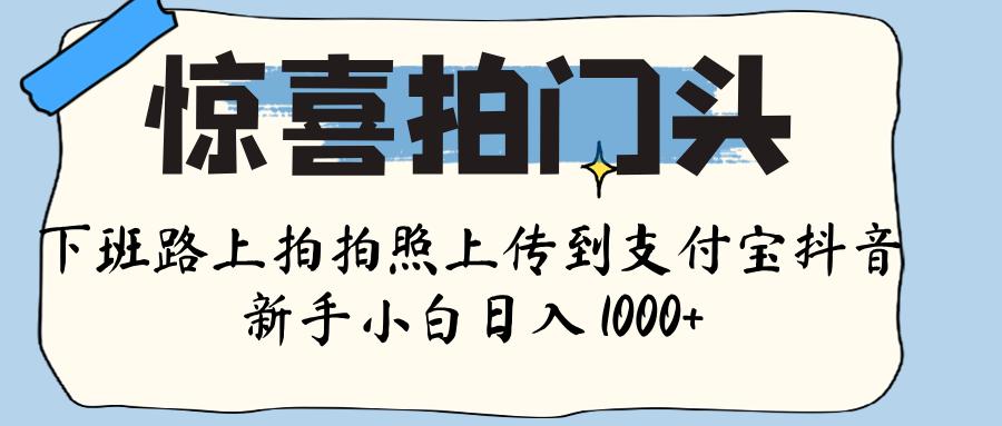 惊喜拍门头 ， 下班路上拍拍照片， 上 传 到 支付宝和抖音新手日入 1000+-亦可网创