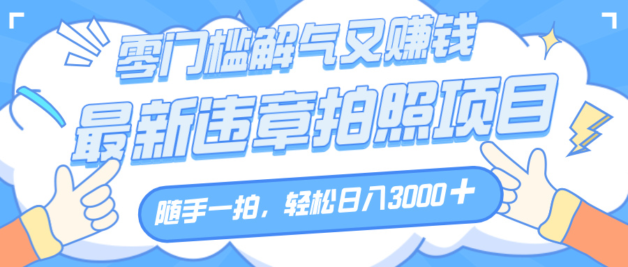 解气又赚钱的项目，随手一拍，轻松收入3000+，最新违章拍照赚钱-亦可网创