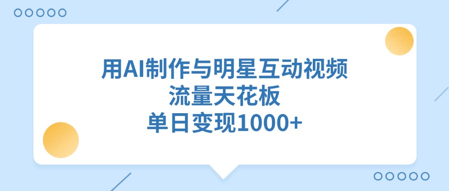 用AI制作与明星互动视频，单日变现1000+，流量天花板-亦可网创
