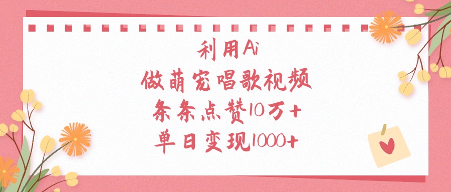 利用Ai做萌宠唱歌视频，单日变现1000+，条条点赞10万+-亦可网创