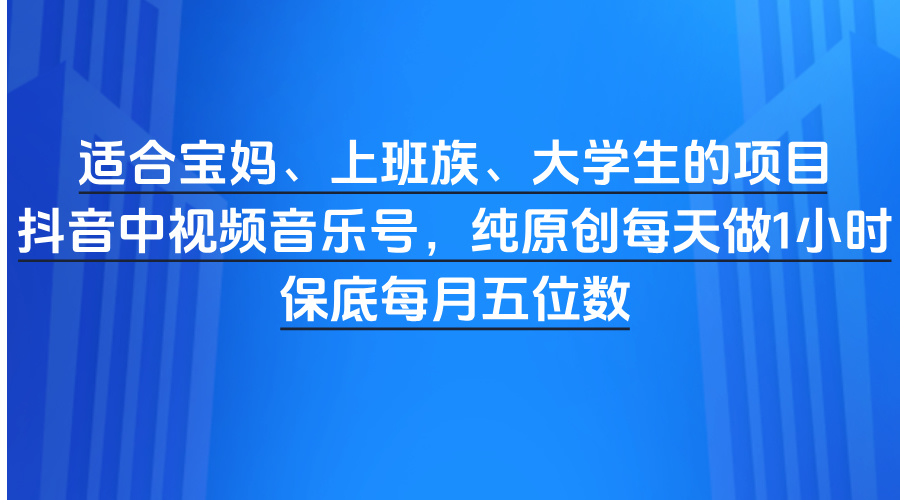 适合宝妈、上班族、大学生的项目，抖音中视频音乐号，纯原创每天做1小时，保底每月五位数-亦可网创