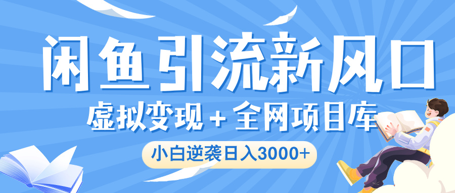 闲鱼引流新风口，虚拟变现＋全网项目库，小白逆袭日入 3000+-亦可网创