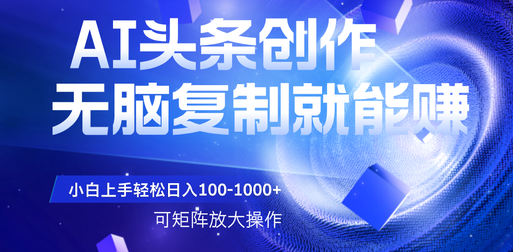 AI头条文章创作，无脑复制粘贴就能赚，小白轻松上手稳定日入100-1000+   可矩阵操作-亦可网创