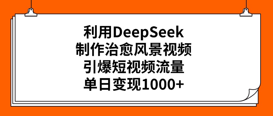 利用DeepSeek，制作治愈风景视频，引爆短视频流量，单日变现1000+-亦可网创