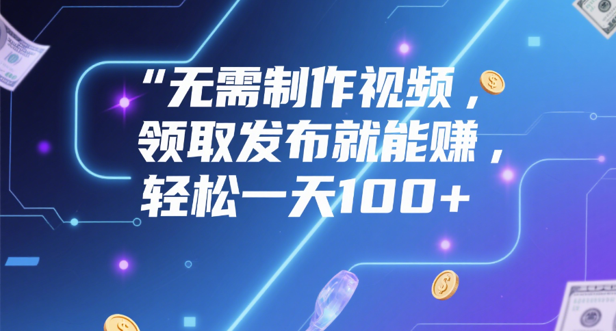 无需制作视频，领取发布就能赚，轻松一天100+-亦可网创