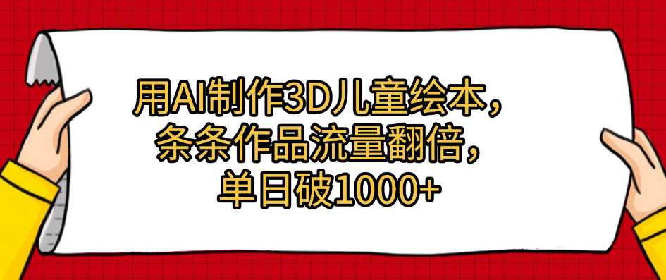 用AI制作3D儿童绘本，条条作品流量翻倍，单日破1000+-亦可网创