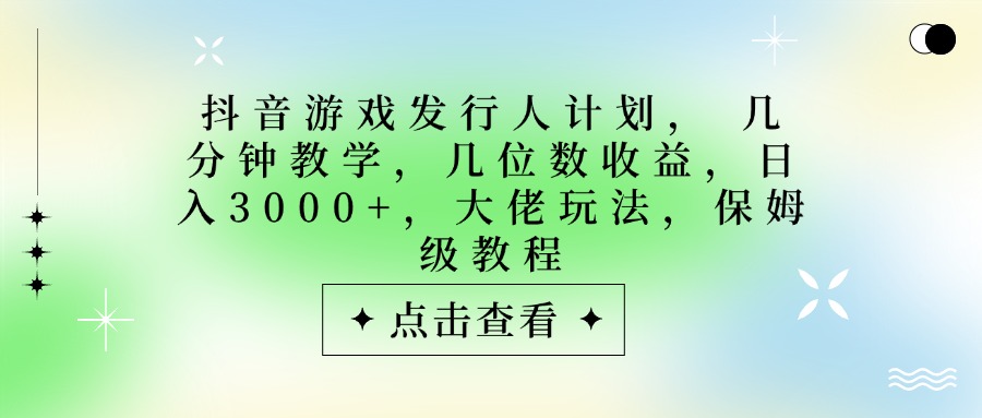 抖音游戏发行人计划，大佬玩法，保姆级教程， 几分钟教学，几位数收益，日入3000+-亦可网创