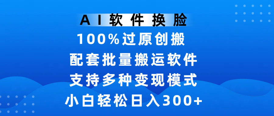AI软件换脸，100%过原创，搬运涨粉必备，项目配套批量搬运软件及多种变现模式，小白轻松日入300+-亦可网创