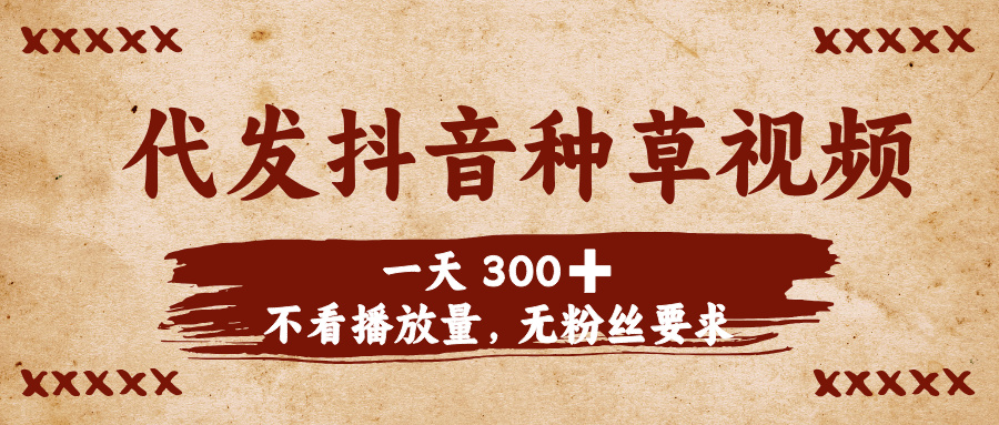 代发抖音种草视频，一天300➕，不看播放量，无粉丝要求-亦可网创