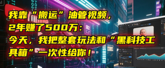 我靠“搬运”油管视频，2年赚了500万：今天，我把整套玩法和“黑科技工具箱”一次性给你！-亦可网创