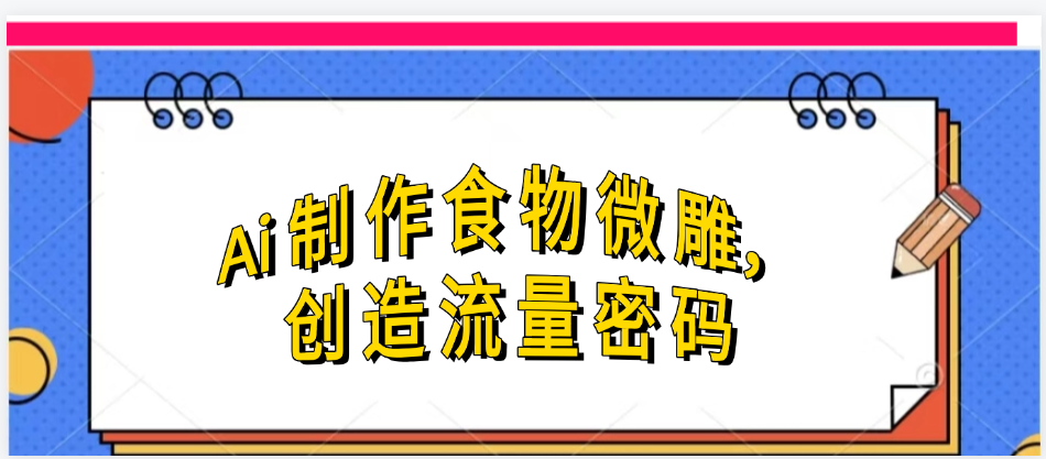 Ai制作食物微雕，创造流量密码，实现日入几张-亦可网创