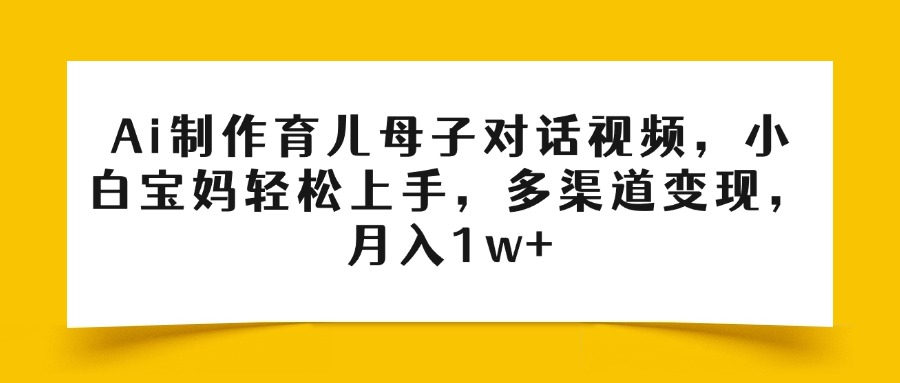 Ai制作育儿母子对话视频，小白宝妈轻松上手，多渠道变现，月入1w+-亦可网创