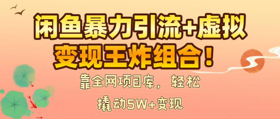 闲鱼暴力引流+虚拟变现王炸组合！靠全网项目库，轻松撬动5W+变现-亦可网创
