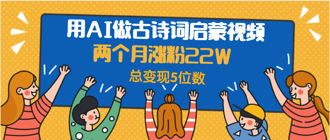 用AI做古诗词启蒙视频，两个月涨粉22W，总变现5位数-亦可网创
