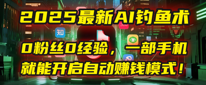 2025最新AI钓鱼术：0粉丝0经验，一部手机就能开启自动赚钱模式！-亦可网创