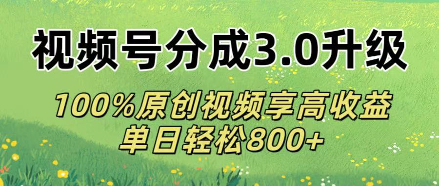 视频号分成3.0升级!100%原创视频享高收益，单日轻松800+-亦可网创