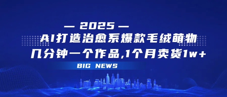 AI打造治愈系爆款毛绒萌物，几分钟一个作品,1 个月卖货 1w+-亦可网创