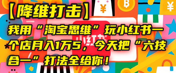 【降维打击】我用“淘宝思维”玩小红书，一个店月入1万5，今天把“六技合一”打法全给你！-亦可网创