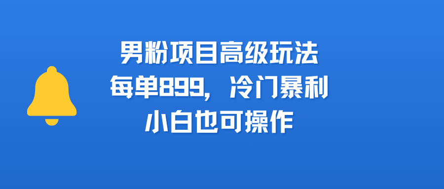 男粉项目高级玩法，每单899，冷门暴利，小白也可操作-亦可网创