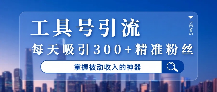 工具号引流，掌握被动收入的神器，每天吸引300+精准粉丝-亦可网创