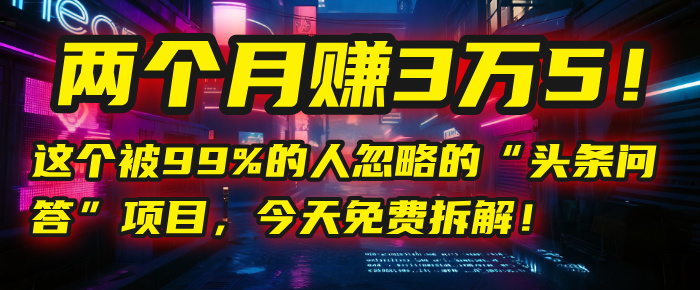 “头条问答”项目，今天免费拆解！两个月赚3万5！这个被99%的人忽略的-亦可网创