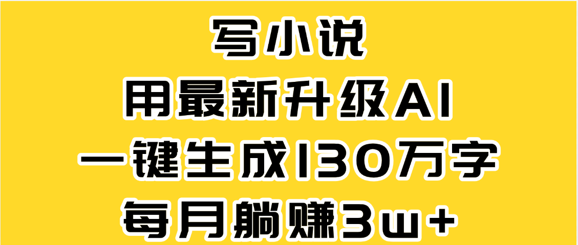 最新AI一键生成原创小说，一分钟能写130+字，每月睡后收益3W+-亦可网创