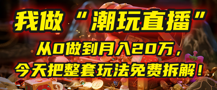 做“潮玩直播”，从0做到月入20万，今天把整套玩法免费拆解！-亦可网创