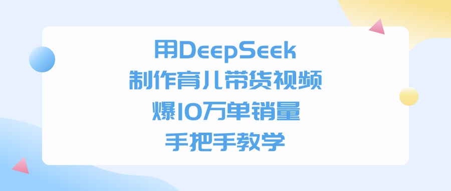 用DeepSeek制作育儿带货视频，手把手教学，爆10万单销量-亦可网创