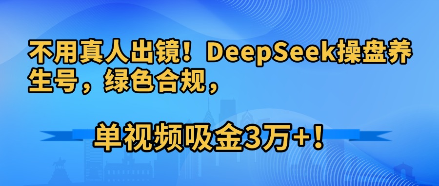 不用真人出镜！DeepSeek操盘养生号，绿色合规，单视频吸金3万+！-亦可网创