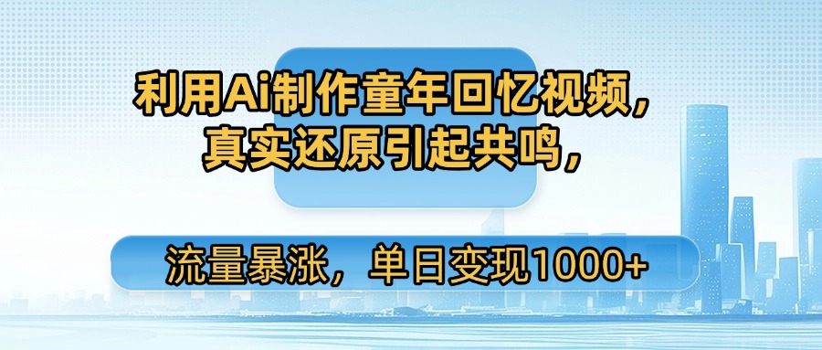 利用Ai制作童年回忆视频，真实还原引起共鸣，流量暴涨，单日变现1000+-亦可网创