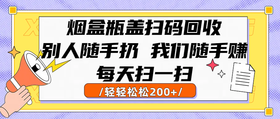 烟盒瓶盖扫码回收，别人随手扔 我们随手赚，闷声发大财，每天扫一扫轻轻松松200+-亦可网创