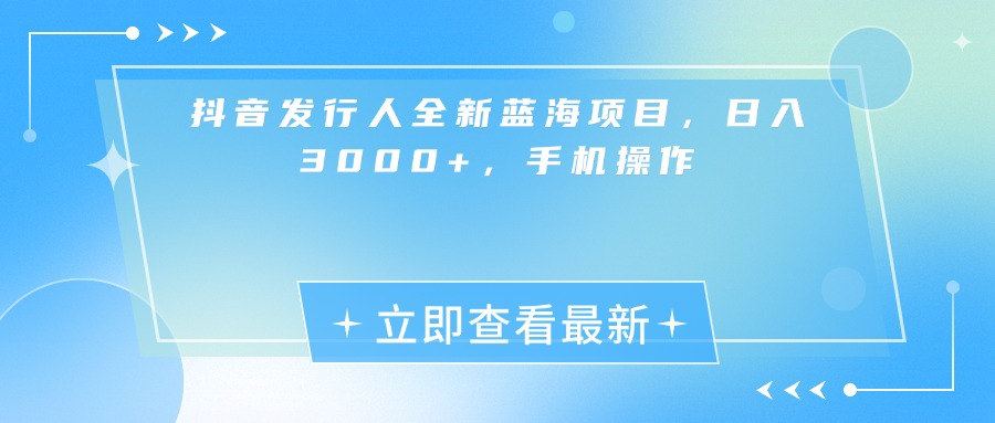 抖音发行人全新蓝海项目，日入3000+，手机操作-亦可网创