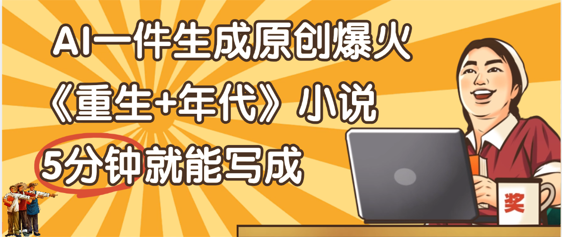 天呐！现在爆火的《重生+年代》类型的小说，现在用这个AI软件就可以一键生成原创小说了-亦可网创