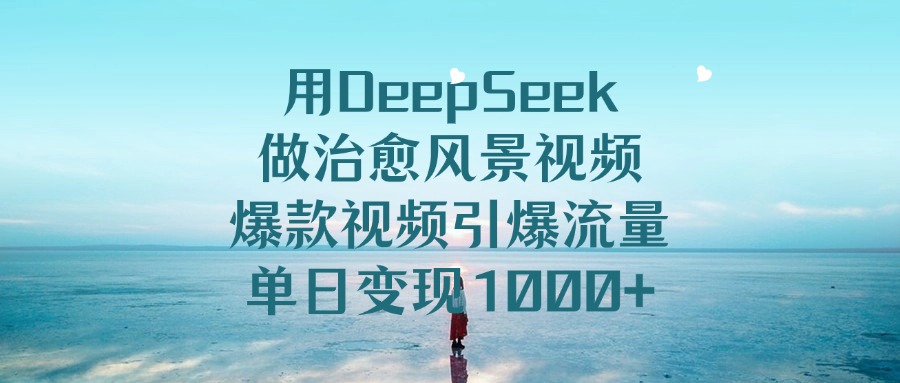 用DeepSeek做治愈风景视频，单日变现1000+，爆款视频引爆流量-亦可网创