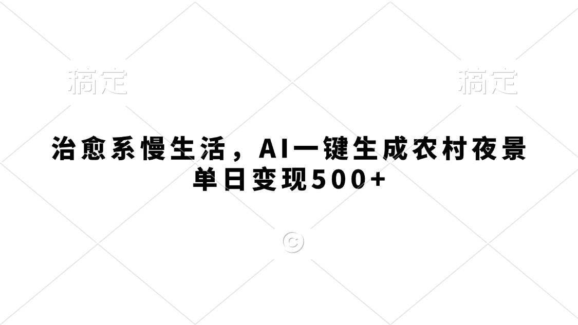治愈系慢生活，AI一键生成农村夜景，单日变现500+-亦可网创