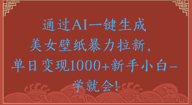 通过AI一键生成美女壁纸暴力拉新单日变现1000+新手小白一学就会!-亦可网创