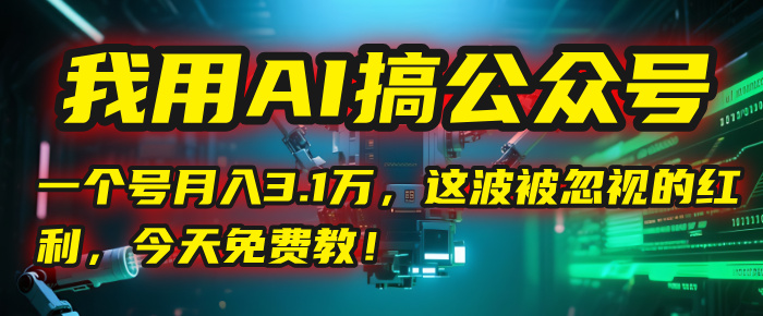 我用AI搞公众号，一个号月入3.1万，这波被忽视的红利，今天免费教！-亦可网创