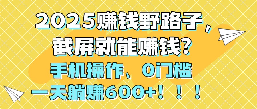 2025赚钱野路子，截屏就能赚钱？手机操作0门槛，一天躺赚600+！！！-亦可网创