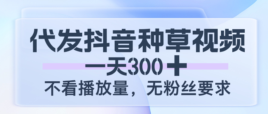 代发抖音种草视频，一天300，不看播放量，无粉丝要求-亦可网创