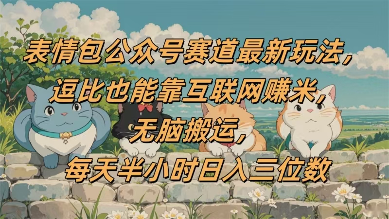 表情包公众号赛道，逗比也能靠互联网赚米，无脑搬运，小白也能日入三位数-亦可网创