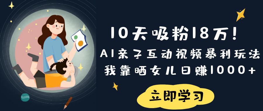 《10天吸粉18万！AI亲子互动视频暴利玩法，我靠晒女儿日赚1000+》-亦可网创