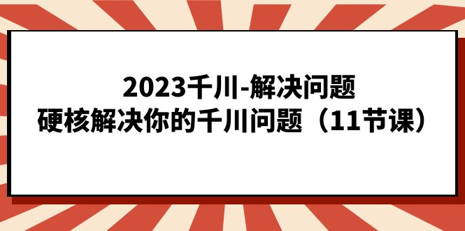 2023千川-解决问题，硬核解决你的千川问题（11节课）-亦可网创