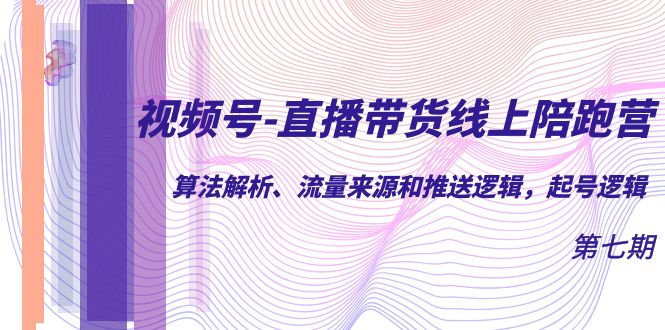 视频号-直播带货线上陪跑营第7期：算法解析、流量来源和推送逻辑，起号逻辑-亦可网创