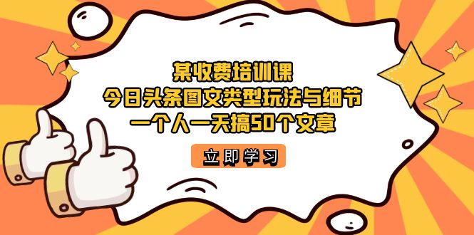 某收费培训课：今日头条账号图文玩法与细节，一个人一天搞50个文章-亦可网创