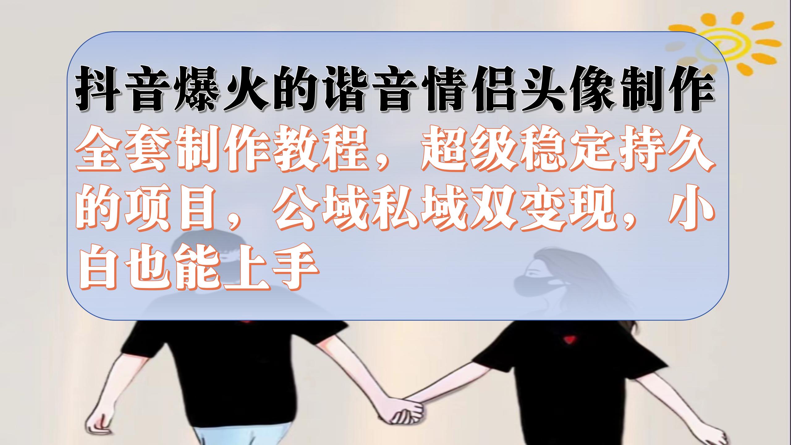 抖音爆火的谐音情侣头像制作全套制作教程，超级稳定持久，公域私域双变现-亦可网创