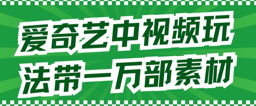 爱奇艺中视频玩法，不用担心版权问题（详情教程 一万部素材）-亦可网创