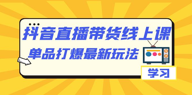 抖音·直播带货线上课，单品打爆最新玩法（12节课）-亦可网创